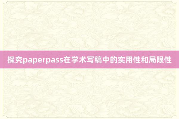 探究paperpass在学术写稿中的实用性和局限性